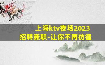 上海ktv夜场2023招聘兼职-让你不再彷徨
